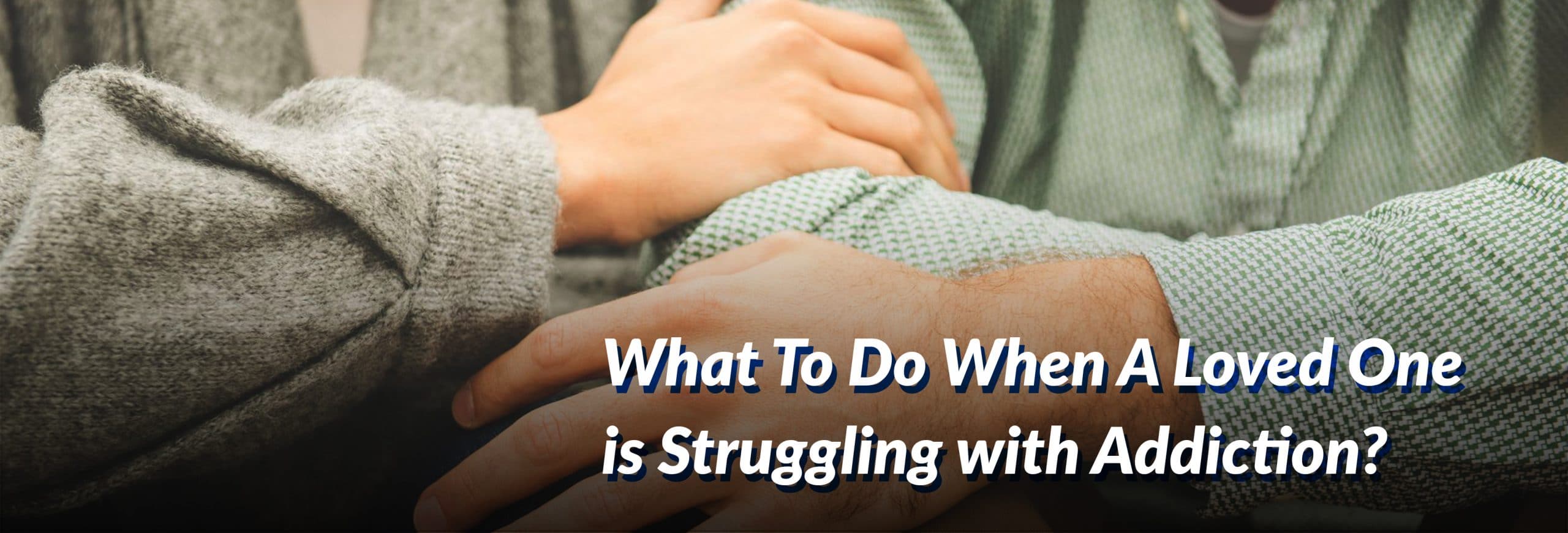 What To Do When A Loved One Is Struggling With Addiction?
