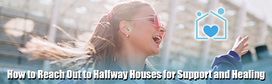 How to Reach Out to Halfway Houses for Support and Healing